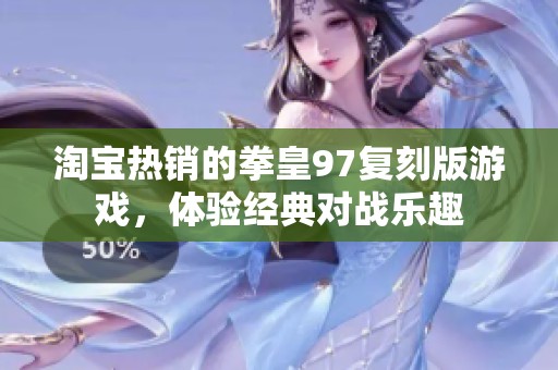 淘宝热销的拳皇97复刻版游戏，体验经典对战乐趣