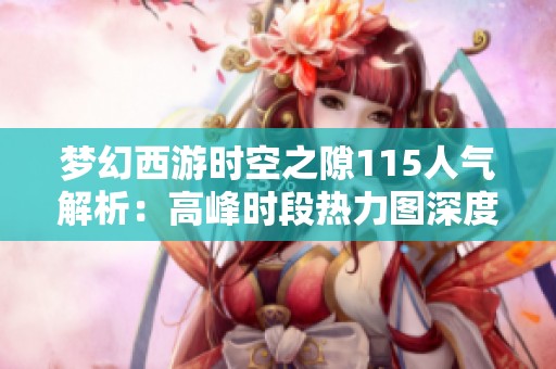 梦幻西游时空之隙115人气解析：高峰时段热力图深度揭秘