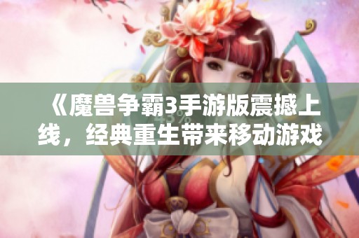 《魔兽争霸3手游版震撼上线，经典重生带来移动游戏新体验》
