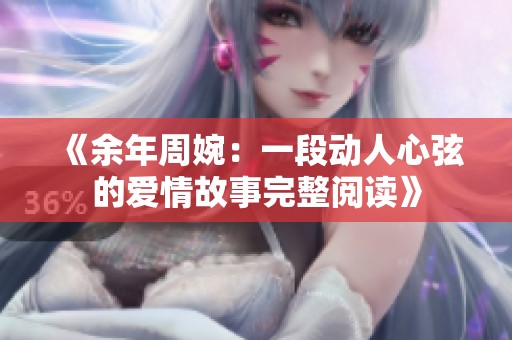 《余年周婉：一段动人心弦的爱情故事完整阅读》
