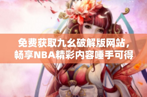免费获取九幺破解版网站，畅享NBA精彩内容唾手可得