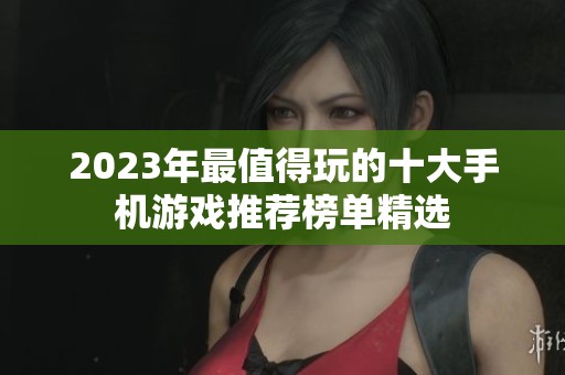 2023年最值得玩的十大手机游戏推荐榜单精选