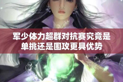 军少体力超群对抗赛究竟是单挑还是围攻更具优势