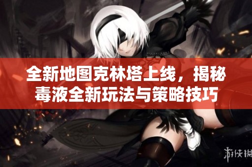 全新地图克林塔上线，揭秘毒液全新玩法与策略技巧