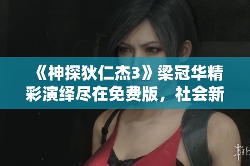 《神探狄仁杰3》梁冠华精彩演绎尽在免费版，社会新闻聚焦最新动态