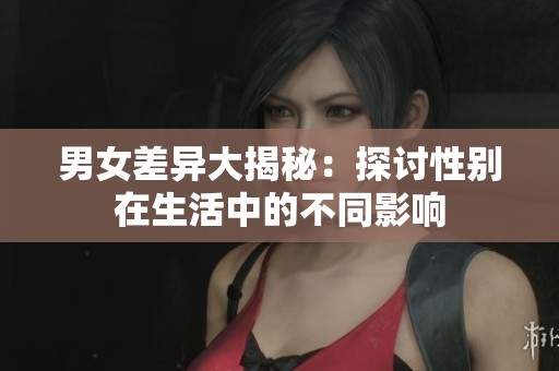 男女差异大揭秘：探讨性别在生活中的不同影响