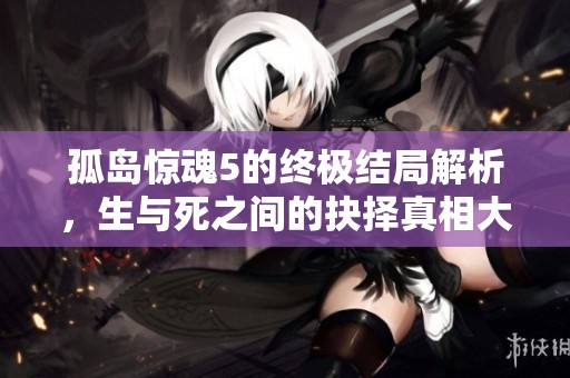 孤岛惊魂5的终极结局解析，生与死之间的抉择真相大揭秘
