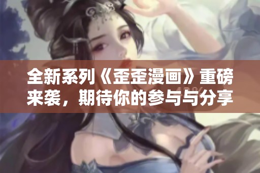 全新系列《歪歪漫画》重磅来袭，期待你的参与与分享！