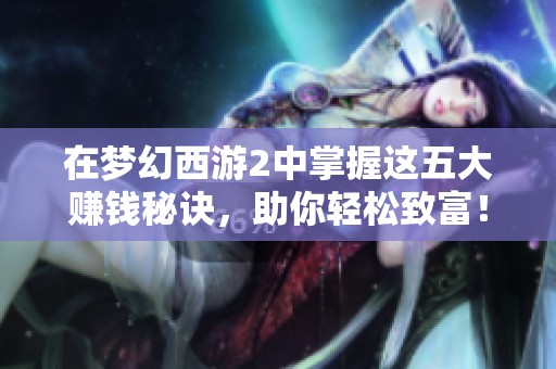 在梦幻西游2中掌握这五大赚钱秘诀，助你轻松致富！