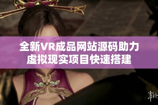 全新VR成品网站源码助力虚拟现实项目快速搭建