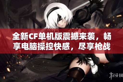 全新CF单机版震撼来袭，畅享电脑操控快感，尽享枪战热血挑战
