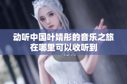 动听中国叶婧彤的音乐之旅在哪里可以收听到