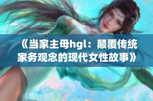 《当家主母hgl：颠覆传统家务观念的现代女性故事》