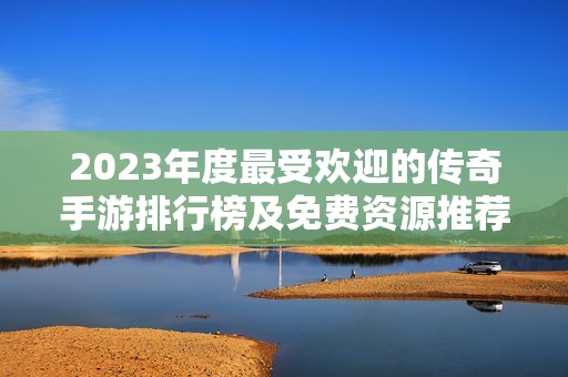 2023年度最受欢迎的传奇手游排行榜及免费资源推荐