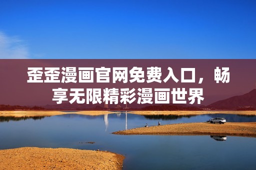 歪歪漫画官网免费入口，畅享无限精彩漫画世界