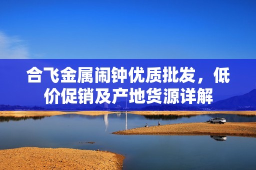 合飞金属闹钟优质批发，低价促销及产地货源详解