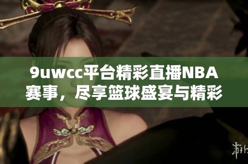 9uwcc平台精彩直播NBA赛事，尽享篮球盛宴与精彩瞬间