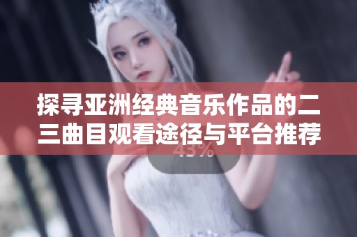 探寻亚洲经典音乐作品的二三曲目观看途径与平台推荐