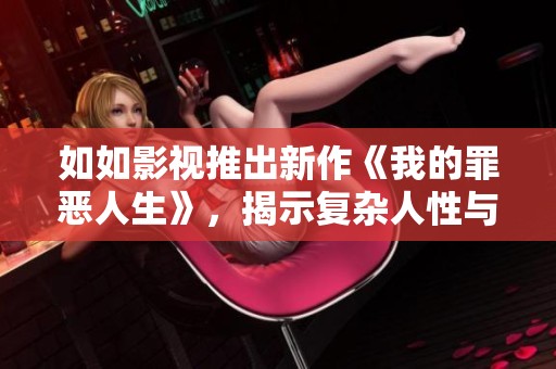如如影视推出新作《我的罪恶人生》，揭示复杂人性与心理暗斗