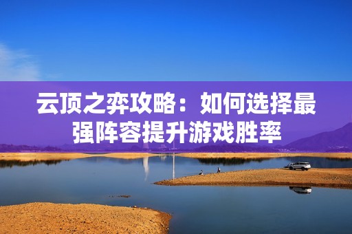 云顶之弈攻略：如何选择最强阵容提升游戏胜率
