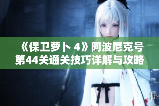 《保卫萝卜 4》阿波尼克号第44关通关技巧详解与攻略分享