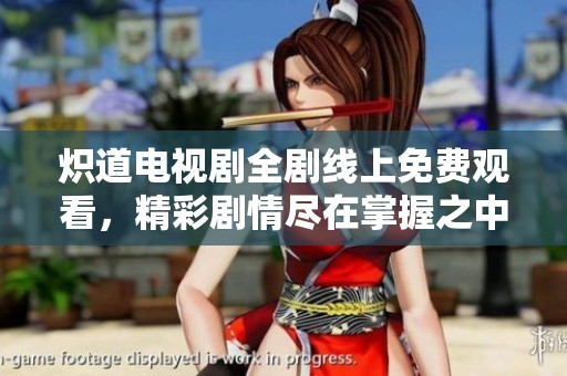 炽道电视剧全剧线上免费观看，精彩剧情尽在掌握之中