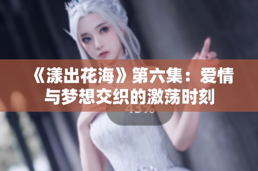 《漾出花海》第六集：爱情与梦想交织的激荡时刻