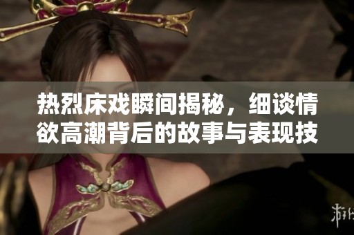 热烈床戏瞬间揭秘，细谈情欲高潮背后的故事与表现技巧