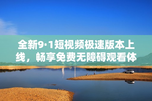 全新9·1短视频极速版本上线，畅享免费无障碍观看体验！
