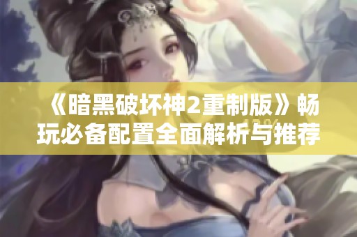 《暗黑破坏神2重制版》畅玩必备配置全面解析与推荐