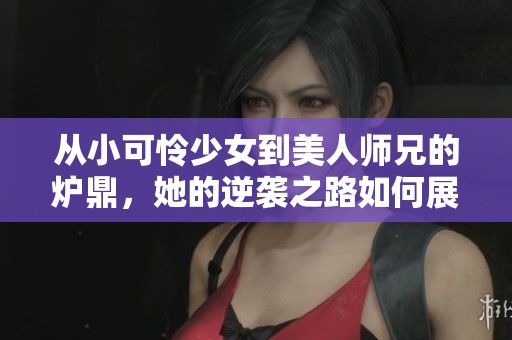 从小可怜少女到美人师兄的炉鼎，她的逆袭之路如何展开