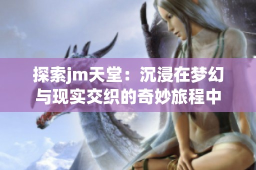 探索jm天堂：沉浸在梦幻与现实交织的奇妙旅程中