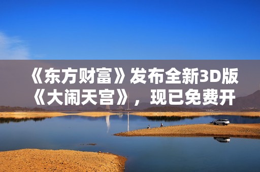 《东方财富》发布全新3D版《大闹天宫》，现已免费开放体验