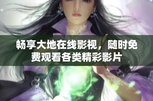 畅享大地在线影视，随时免费观看各类精彩影片
