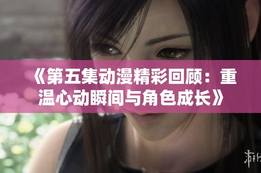 《第五集动漫精彩回顾：重温心动瞬间与角色成长》