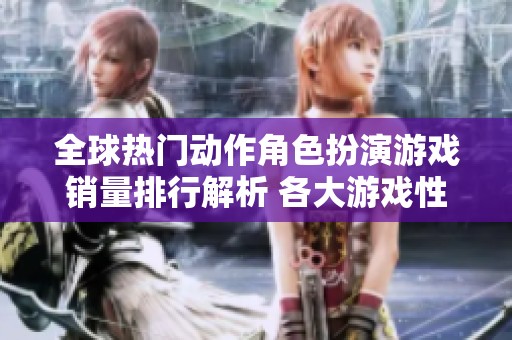 全球热门动作角色扮演游戏销量排行解析 各大游戏性能对比全景揭示