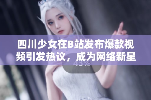四川少女在B站发布爆款视频引发热议，成为网络新星