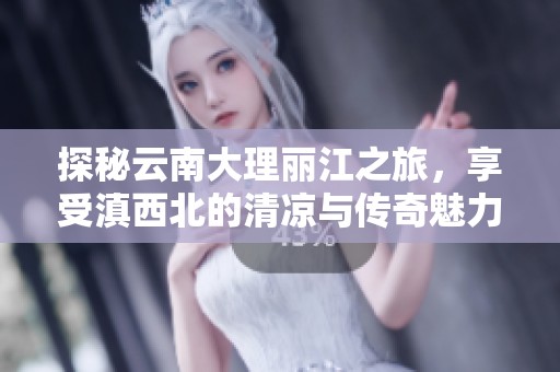 探秘云南大理丽江之旅，享受滇西北的清凉与传奇魅力