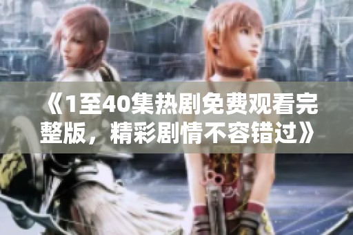 《1至40集热剧免费观看完整版，精彩剧情不容错过》