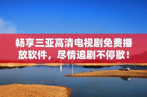 畅享三亚高清电视剧免费播放软件，尽情追剧不停歇！
