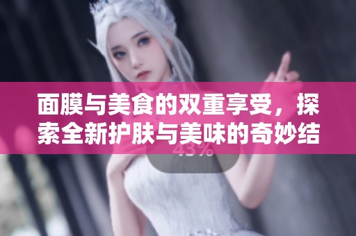 面膜与美食的双重享受，探索全新护肤与美味的奇妙结合