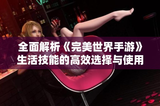 全面解析《完美世界手游》生活技能的高效选择与使用技巧