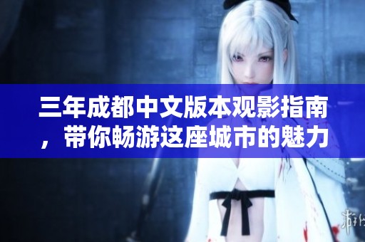 三年成都中文版本观影指南，带你畅游这座城市的魅力故事