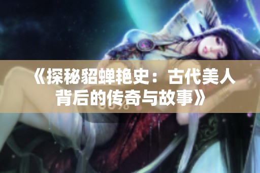 《探秘貂蝉艳史：古代美人背后的传奇与故事》