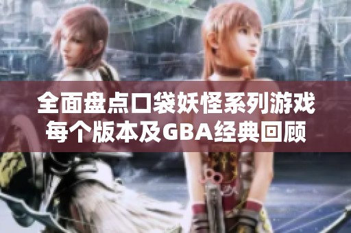 全面盘点口袋妖怪系列游戏每个版本及GBA经典回顾