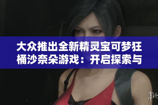 大众推出全新精灵宝可梦狂桶沙奈朵游戏：开启探索与冒险的新篇章