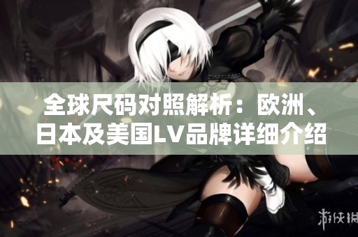 全球尺码对照解析：欧洲、日本及美国LV品牌详细介绍