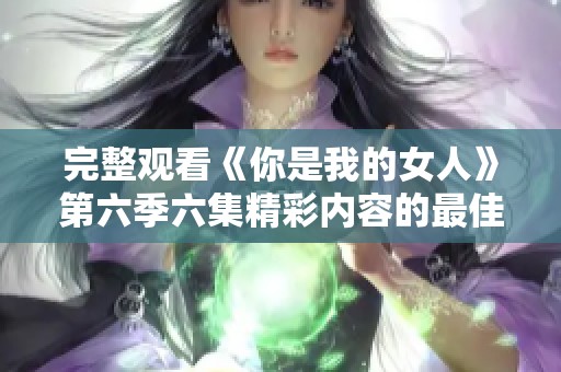完整观看《你是我的女人》第六季六集精彩内容的最佳途径