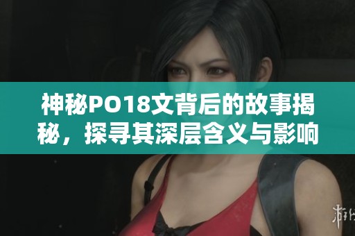神秘PO18文背后的故事揭秘，探寻其深层含义与影响