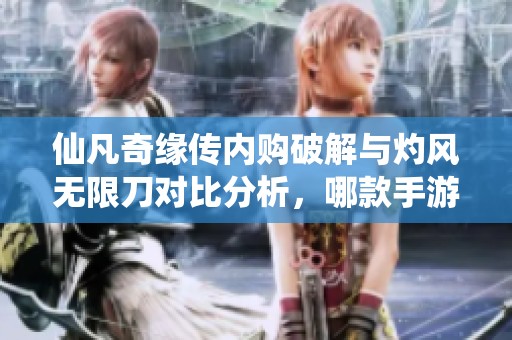 仙凡奇缘传内购破解与灼风无限刀对比分析，哪款手游更具乐趣？